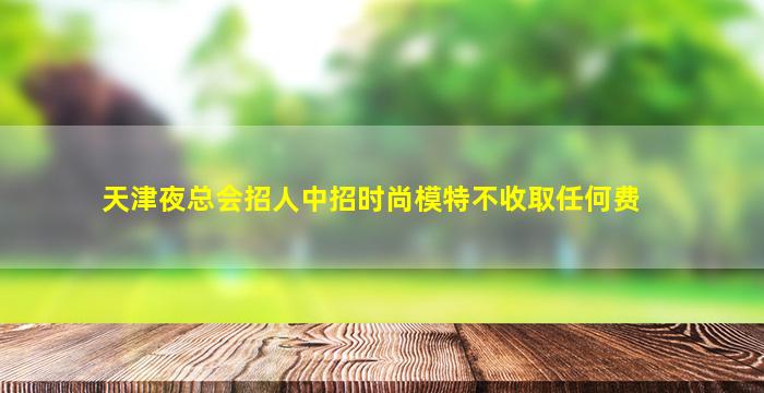 天津夜总会招人中招时尚模特不收取任何费