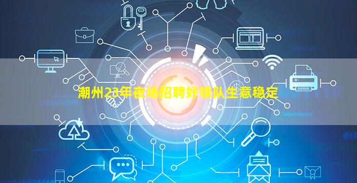 潮州23年夜场招聘好领队生意稳定